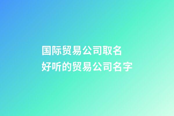 国际贸易公司取名 好听的贸易公司名字-第1张-公司起名-玄机派